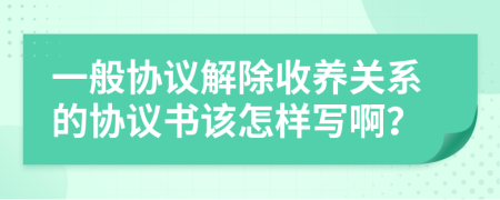 一般协议解除收养关系的协议书该怎样写啊？