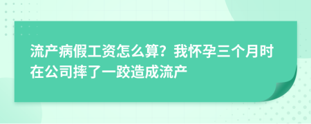 流产病假工资怎么算？我怀孕三个月时在公司摔了一跤造成流产