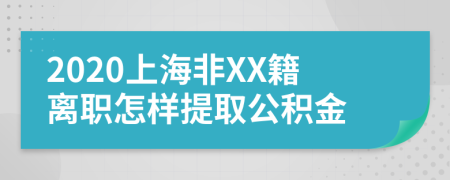 2020上海非XX籍离职怎样提取公积金