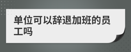 单位可以辞退加班的员工吗