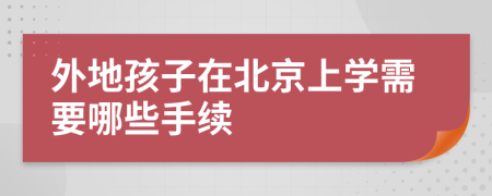 外地孩子在北京上学需要哪些手续