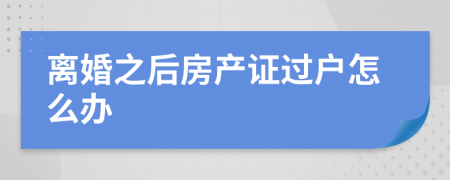 离婚之后房产证过户怎么办