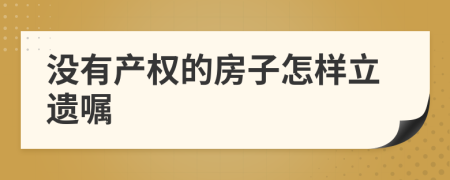 没有产权的房子怎样立遗嘱