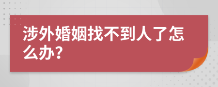 涉外婚姻找不到人了怎么办？