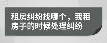 租房纠纷找哪个，我租房子的时候处理纠纷