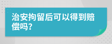 治安拘留后可以得到赔偿吗？