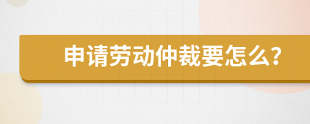 申请劳动仲裁要怎么？