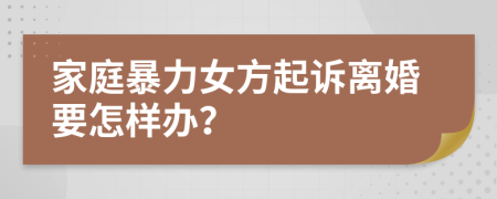 家庭暴力女方起诉离婚要怎样办？