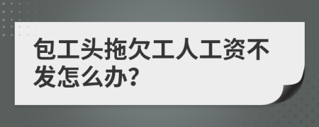 包工头拖欠工人工资不发怎么办？