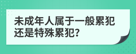 未成年人属于一般累犯还是特殊累犯？