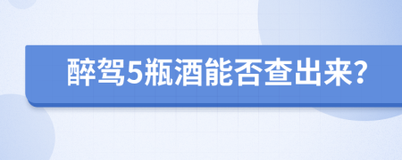 醉驾5瓶酒能否查出来？