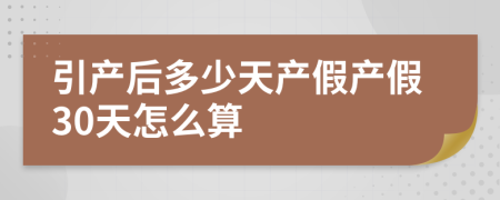 引产后多少天产假产假30天怎么算