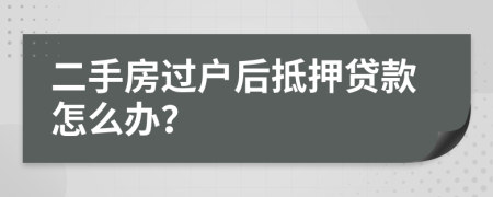 二手房过户后抵押贷款怎么办？