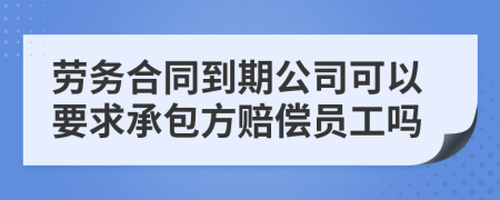 劳务合同到期公司可以要求承包方赔偿员工吗