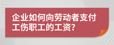 企业如何向劳动者支付工伤职工的工资？