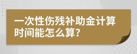 一次性伤残补助金计算时间能怎么算？