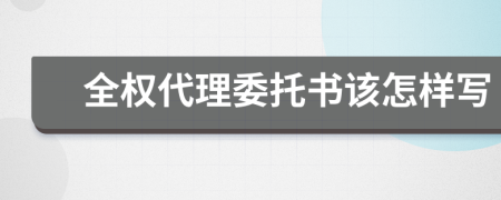 全权代理委托书该怎样写