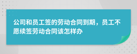 公司和员工签的劳动合同到期，员工不愿续签劳动合同该怎样办