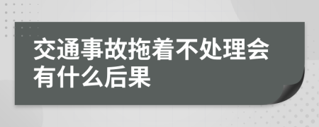 交通事故拖着不处理会有什么后果