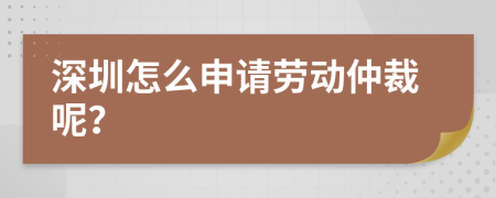 深圳怎么申请劳动仲裁呢？