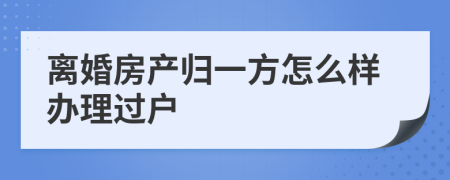 离婚房产归一方怎么样办理过户