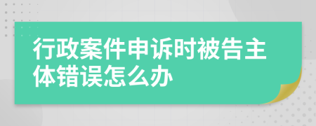 行政案件申诉时被告主体错误怎么办