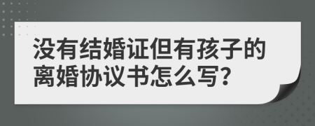 没有结婚证但有孩子的离婚协议书怎么写？