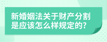 新婚姻法关于财产分割是应该怎么样规定的?