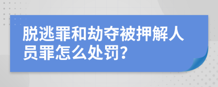 脱逃罪和劫夺被押解人员罪怎么处罚？