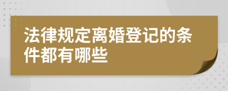 法律规定离婚登记的条件都有哪些