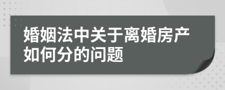 婚姻法中关于离婚房产如何分的问题