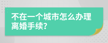 不在一个城市怎么办理离婚手续？