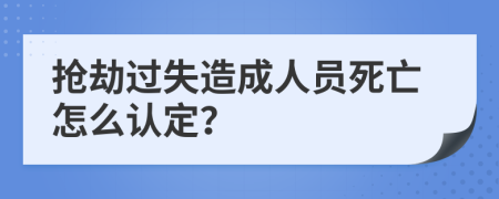 抢劫过失造成人员死亡怎么认定？