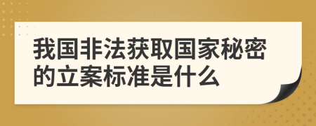 我国非法获取国家秘密的立案标准是什么