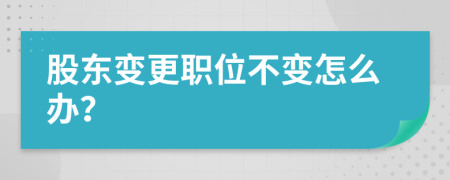 股东变更职位不变怎么办？