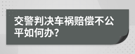 交警判决车祸赔偿不公平如何办？