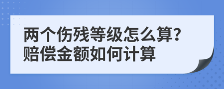 两个伤残等级怎么算？赔偿金额如何计算