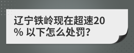 辽宁铁岭现在超速20% 以下怎么处罚？