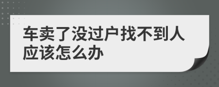 车卖了没过户找不到人应该怎么办