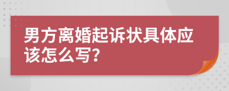 男方离婚起诉状具体应该怎么写？