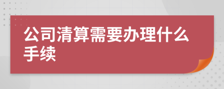 公司清算需要办理什么手续