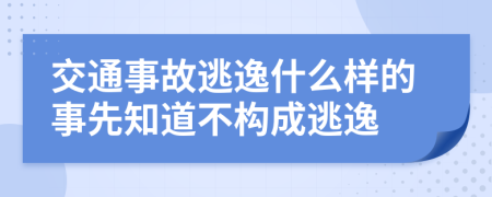交通事故逃逸什么样的事先知道不构成逃逸
