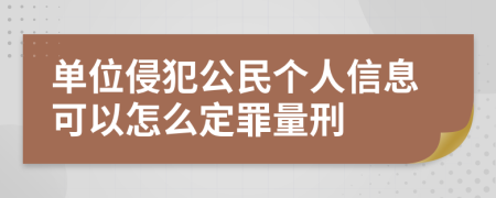 单位侵犯公民个人信息可以怎么定罪量刑