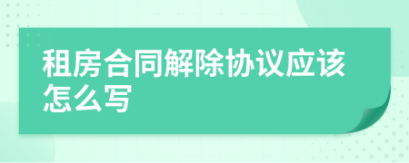 租房合同解除协议应该怎么写