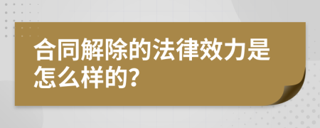 合同解除的法律效力是怎么样的？