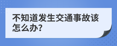 不知道发生交通事故该怎么办？