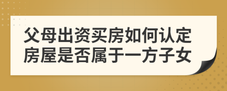 父母出资买房如何认定房屋是否属于一方子女