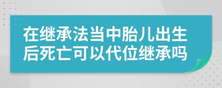 在继承法当中胎儿出生后死亡可以代位继承吗