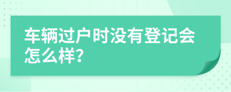 车辆过户时没有登记会怎么样？