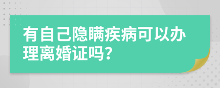 有自己隐瞒疾病可以办理离婚证吗？